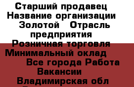 Старший продавец › Название организации ­ Золотой › Отрасль предприятия ­ Розничная торговля › Минимальный оклад ­ 35 000 - Все города Работа » Вакансии   . Владимирская обл.,Вязниковский р-н